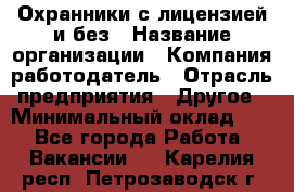 Охранники с лицензией и без › Название организации ­ Компания-работодатель › Отрасль предприятия ­ Другое › Минимальный оклад ­ 1 - Все города Работа » Вакансии   . Карелия респ.,Петрозаводск г.